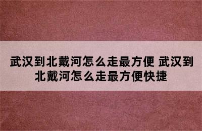 武汉到北戴河怎么走最方便 武汉到北戴河怎么走最方便快捷